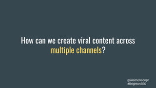 How can we create viral content across
multiple channels?
@alexhicksonpr
#BrightonSEO
 