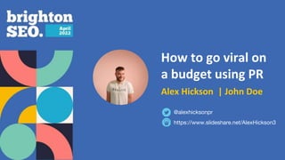 How to go viral on
a budget using PR
Alex Hickson | John Doe
https://www.slideshare.net/AlexHickson3
@alexhicksonpr
 