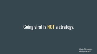 Going viral is NOT a strategy.
@alexhicksonpr
#BrightonSEO
 