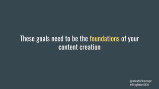 These goals need to be the foundations of your
content creation
@alexhicksonpr
#BrightonSEO
 