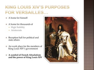  A home for himself
 A home for thousands of
 High Nobility
 Aristocrats
 Reception hall for political and
state affairs
 An work place for the members of
King Louis XIV’s government
 A symbol of French Absolutism
and the power of King Louis XIV
 