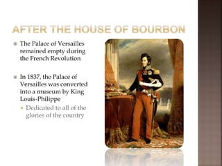  The Palace of Versailles
remained empty during
the French Revolution
 In 1837, the Palace of
Versailles was converted
into a museum by King
Louis-Philippe
 Dedicated to all of the
glories of the country
 