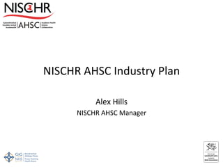 NISCHR AHSC Industry Plan 

           Alex Hills 
      NISCHR AHSC Manager 
 