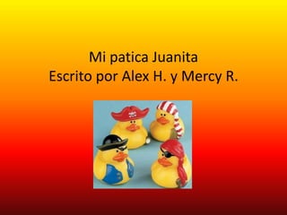 Mi patica Juanita
Escrito por Alex H. y Mercy R.
 