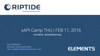 xAPI Camp THU | FEB 11, 2016
Nick Washburn
Director, Learning Division
nick.washburn@riptidesoftware.com
Autodesk @riptidelearning
 