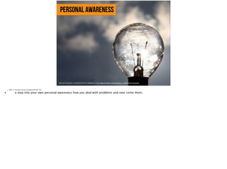 personal awareness
https://farm9.staticflickr.com/8454/8012219477_ef88086dc6_b_d.jpg, https://www.flickr.com/photos/marco___m/8012219477/in/photolist
• Slide 11: Introduce and set up Supporting Point Two
•
 a step into your own personal awareness how you deal with problems and over come them. 
 