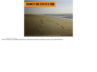 taking it one step at a time
https://farm3.staticflickr.com/2766/4354326636_9d61b43980_b_d.jpg, https://www.flickr.com/photos/47488484@N07/4354326636/in/photolist-
• Slide 12: Factual or emotional evidence
how one looks at a problem that they are faced with and steps to help you move in the right direction
 