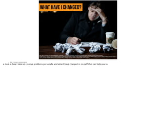 what have i changed?
https://farm3.staticflickr.com/2804/5835970925_d526ff29b0_o_d.jpg, https://www.flickr.com/photos/ivzm/5835970925/in/photolist-7VbVGQ-7VbZ2y-9TGSQn-
ebqRWz-8qyS1v-7VbYLd-7VbYCw-7V8E4B-7VbR2j-6ygcXM-7VbT7d-7V8BPa-7VbS6G-7VbSpu-7V8EZ4-7V8FDM-7V8CUa-7V8BFZ-7V8DvZ-7V8CPV-7V8HFF-7V8HLn-7VbYTA-7VbXF1-7
VbWks-7V8CZM-7V8BTR-7V8F9Z-7V8AX4-7VbSEE-7V8Cqx-7VbR6y-7V8GeK-7V8ARF-7V8Fft-7VbVBL-7V8FVi-7V8CvX-
• Slide 13: Factual or emotional evidence
a look at how I take on creative problems personally and what I have changed in my self that can help you to.
 