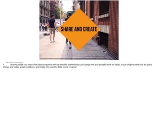 share and create
https://a2.behance.net/img/dotcom/careers/photos/walking_behance_normal.jpg, https://a2.behance.net/img/dotcom/careers/photos/walking_behance_normal.jpg
• Slide 20: Clincher/new bliss (page 44)
•
 sharing what you now know about creative blocks with the community can change the way people work on ideas. It can inspire others to do great
things and solve great problems, and make this world a little more creative!
!
 