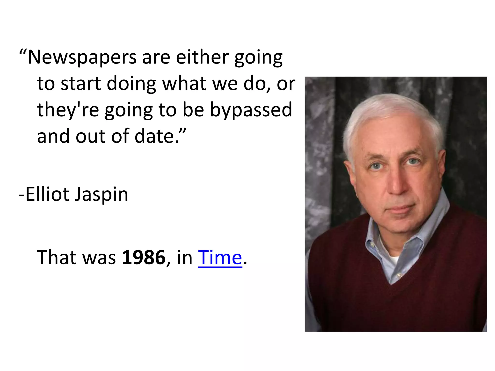 “Newspapers are either going
  to start doing what we do, or
  they're going to be bypassed
  and out of date.”

-Elliot Jaspin

  That was 1986, in Time.
 