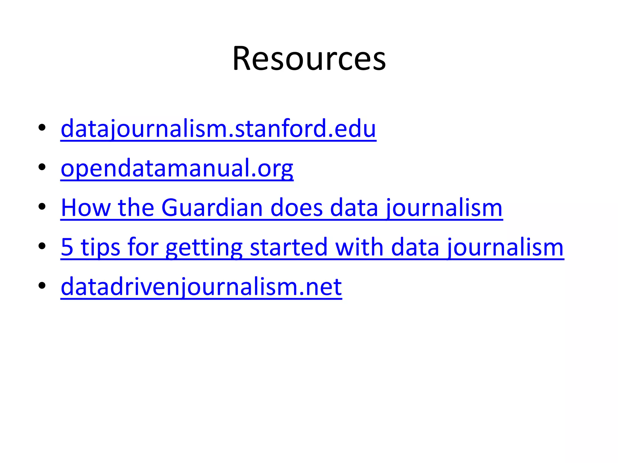 Resources
•   datajournalism.stanford.edu
•   opendatamanual.org
•   How the Guardian does data journalism
•   5 tips for getting started with data journalism
•   datadrivenjournalism.net
 
