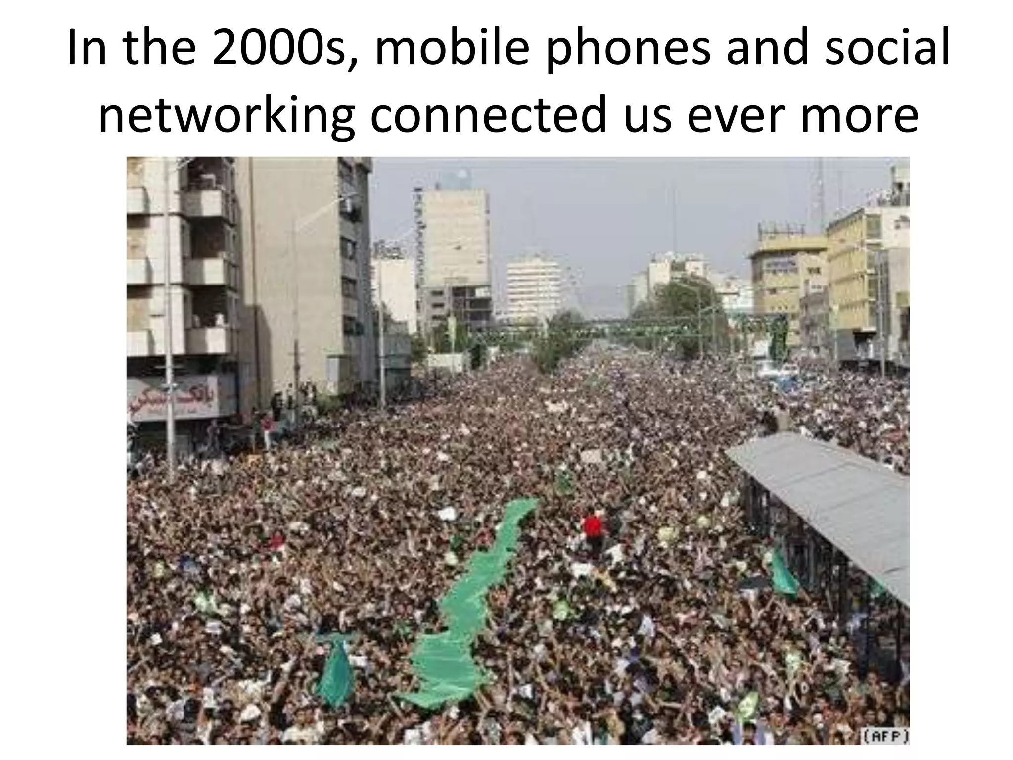 In the 2000s, mobile phones and social
  networking connected us ever more
 