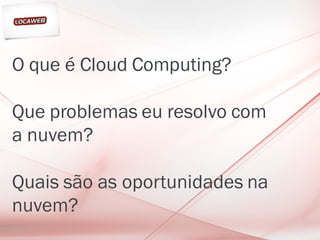 O que é Cloud Computing?

Que problemas eu resolvo com
a nuvem?

Quais são as oportunidades na
nuvem?
 