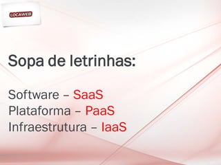 Sopa de letrinhas:
Software – SaaS
Plataforma – PaaS
Infraestrutura – IaaS
 