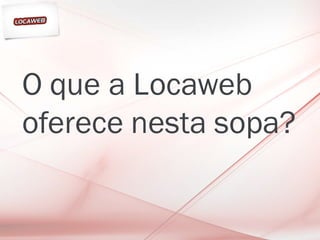 O que a Locaweb
oferece nesta sopa?
 