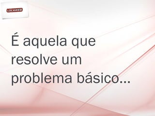 É aquela que
resolve um
problema básico...
 