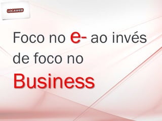 Foco no e- ao invés
de foco no
Business
 