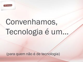 Convenhamos,
Tecnologia é um...

(para quem não é de tecnologia)
 