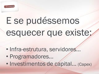 E se pudéssemos
esquecer que existe:
• Infra-estrutura, servidores...
• Programadores...
• Investimentos de capital... (Capex)
 