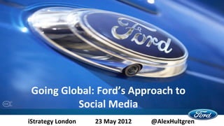 Going Global: Ford’s Approach to
          Social Media
iStrategy London   23 May 2012   @AlexHultgren
 