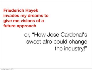 Friederich Hayek
     invades my dreams to
     give me visions of a
     future approach

                           or, “How Jose Cardenal's
                            sweet afro could change
                                       the industry!”


Tuesday, August 10, 2010
 