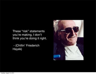 These “risk” statements
                     you’re making, I don’t
                     think you’re doing it right.

                     - (Chillin’ Friederich
                     Hayek)




Tuesday, August 10, 2010
 