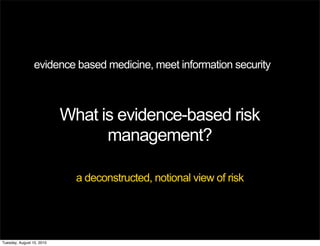 evidence based medicine, meet information security



                           What is evidence-based risk
                                 management?

                             a deconstructed, notional view of risk




Tuesday, August 10, 2010
 