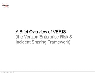 Cybertrust Security




                           A Brief Overview of VERIS
                           (the Verizon Enterprise Risk &
                           Incident Sharing Framework)




Tuesday, August 10, 2010
 