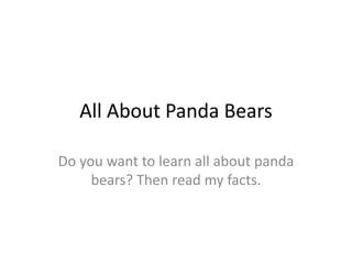All About Panda Bears

Do you want to learn all about panda
     bears? Then read my facts.
 