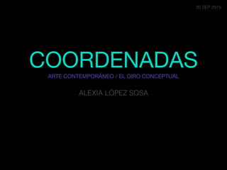 COORDENADAS 
ARTE CONTEMPORÁNEO / EL GIRO CONCEPTUAL

ALEXIA LÓPEZ SOSA
20 SEP 2015
 