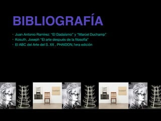 BIBLIOGRAFÍA
• Juan Antonio Ramírez: “El Dadaísmo” y “Marcel Duchamp”

• Kosuth, Joseph “El arte después de la ﬁlosofía”

• El ABC del Arte del S. XX , PHAIDON,1era edición
 