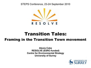 Transition Tales:   Framing in the Transition Town movement  Alexia Coke RESOLVE (ESRC-funded) Centre for Environmental Strategy University of Surrey STEPS Conference, 23-24 September 2010 