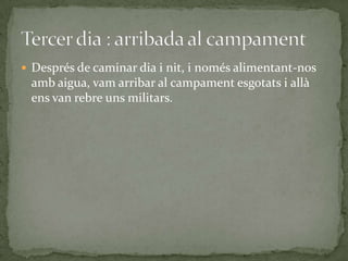  Després de caminar dia i nit, i només alimentant-nos
 amb aigua, vam arribar al campament esgotats i allà
 ens van rebre uns militars.
 