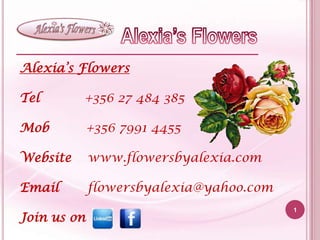 Alexia’s Flowers

Tel       +356 27 484 385

Mob          +356 7991 4455

Website      www.flowersbyalexia.com

Email        flowersbyalexia@yahoo.com
                                         1
Join us on
 