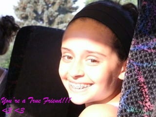 Youre a True Friend!!! <3 <3