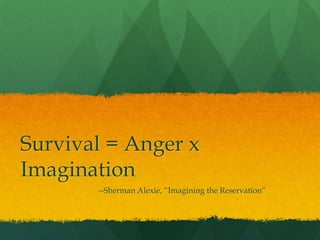 Survival = Anger x
Imagination
       --Sherman Alexie, “Imagining the Reservation”
 