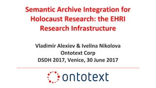 Semantic Archive Integration for
Holocaust Research: the EHRI
Research Infrastructure
Vladimir Alexiev & Ivelina Nikolova
Ontotext Corp
DSDH 2017, Venice, 30 June 2017
 