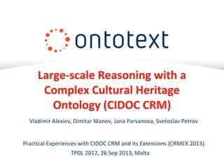 Large-scale Reasoning with a
Complex Cultural Heritage
Ontology (CIDOC CRM)
Vladimir Alexiev, Dimitar Manov, Jana Parvanova, Svetoslav Petrov
Practical Experiences with CIDOC CRM and its Extensions (CRMEX 2013)
TPDL 2012, 26 Sep 2013, Malta

 