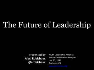 The Future of Leadership Youth Leadership AmericaAnnual Celebration BanquetJan. 27, 2011Anaheim, CAwww.ylamerica.org Presented byAlexi Robichaux@arobichaux 