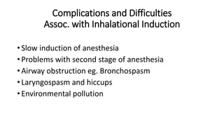 Complications and Difficulties
Assoc. with Inhalational Induction
• Slow induction of anesthesia
• Problems with second stage of anesthesia
• Airway obstruction eg. Bronchospasm
• Laryngospasm and hiccups
• Environmental pollution
 