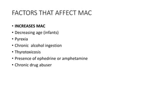 FACTORS THAT AFFECT MAC
• INCREASES MAC
• Decreasing age (infants)
• Pyrexia
• Chronic alcohol ingestion
• Thyrotoxicosis
• Presence of ephedrine or amphetamine
• Chronic drug abuser
 