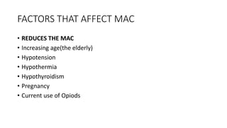 FACTORS THAT AFFECT MAC
• REDUCES THE MAC
• Increasing age(the elderly)
• Hypotension
• Hypothermia
• Hypothyroidism
• Pregnancy
• Current use of Opiods
 