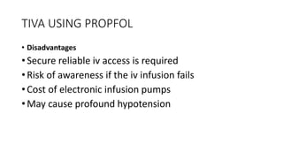 TIVA USING PROPFOL
• Disadvantages
• Secure reliable iv access is required
• Risk of awareness if the iv infusion fails
• Cost of electronic infusion pumps
• May cause profound hypotension
 