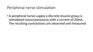Peripheral nerve stimulation
• A peripheral nerve supply a discrete muscle group is
stimulated transcutaneously with a current of 20mA.
The resulting contractions are observed and measured
 