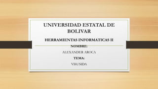 UNIVERSIDAD ESTATAL DE
BOLIVAR
HERRAMIENTAS INFORMATICAS II
NOMBRE:
ALEXANDER AROCA
TEMA:
VIH/SIDA
 