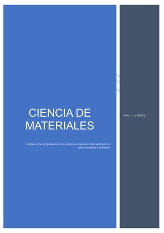 CIENCIA DE
MATERIALES
Análisis de las propiedades de tres objetos compuestos principalmente de
metal, cerámica y polímero.
Alex Inza Gubía
 
