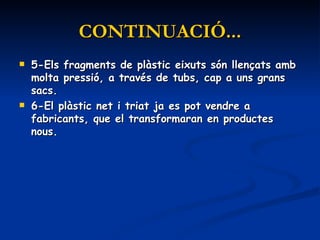 CONTINUACIÓ... 5-Els fragments de plàstic eixuts són llençats amb molta pressió, a través de tubs, cap a uns grans sacs.  6-El plàstic net i triat ja es pot vendre a fabricants, que el transformaran en productes nous.  