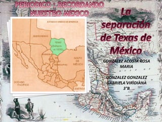 La separación de Texas de México GONZALEZ ACOSTA ROSA MARIA GONZALEZ GONZALEZ GABRIELA VIRIDIANA 3°B PERIODICO : RECORDANDO NUESTRO MEXICO 