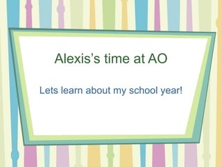 Alexis’s time at AO Lets learn about my school year! 