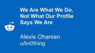 We Are What We Do, 
Not What Our Profile
Says We Are
 
Alexis Ohanian
u/kn0thing
 